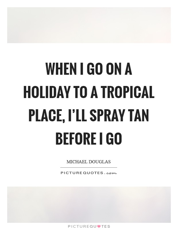 When I go on a holiday to a tropical place, I'll spray tan before I go Picture Quote #1