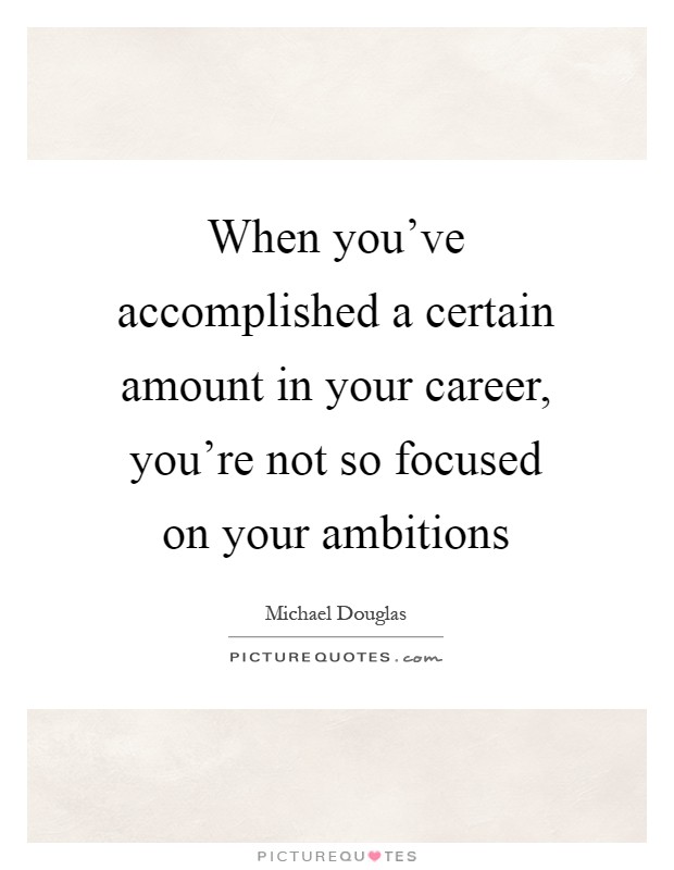 When you've accomplished a certain amount in your career, you're not so focused on your ambitions Picture Quote #1