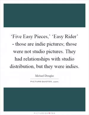 ‘Five Easy Pieces,’ ‘Easy Rider’ - those are indie pictures; those were not studio pictures. They had relationships with studio distribution, but they were indies Picture Quote #1