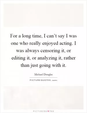 For a long time, I can’t say I was one who really enjoyed acting. I was always censoring it, or editing it, or analyzing it, rather than just going with it Picture Quote #1
