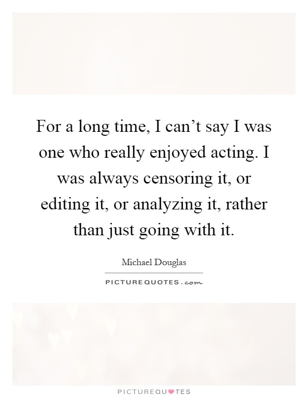 For a long time, I can't say I was one who really enjoyed acting. I was always censoring it, or editing it, or analyzing it, rather than just going with it Picture Quote #1