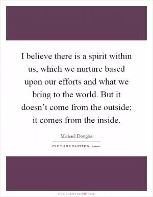 I believe there is a spirit within us, which we nurture based upon our efforts and what we bring to the world. But it doesn’t come from the outside; it comes from the inside Picture Quote #1