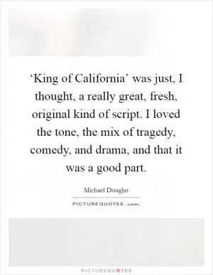 ‘King of California’ was just, I thought, a really great, fresh, original kind of script. I loved the tone, the mix of tragedy, comedy, and drama, and that it was a good part Picture Quote #1