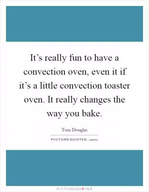 It’s really fun to have a convection oven, even it if it’s a little convection toaster oven. It really changes the way you bake Picture Quote #1
