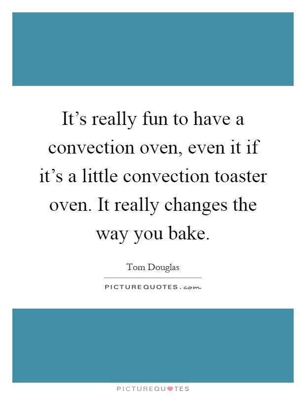 It's really fun to have a convection oven, even it if it's a little convection toaster oven. It really changes the way you bake Picture Quote #1