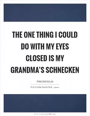 The one thing I could do with my eyes closed is my Grandma’s schnecken Picture Quote #1