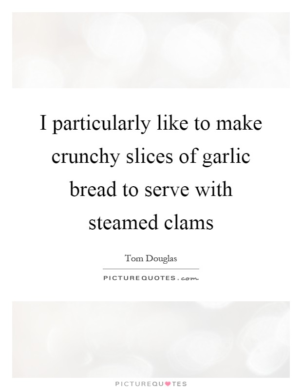 I particularly like to make crunchy slices of garlic bread to serve with steamed clams Picture Quote #1