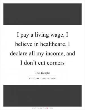 I pay a living wage, I believe in healthcare, I declare all my income, and I don’t cut corners Picture Quote #1