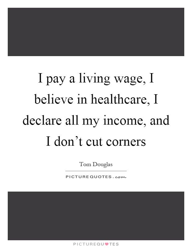 I pay a living wage, I believe in healthcare, I declare all my income, and I don't cut corners Picture Quote #1