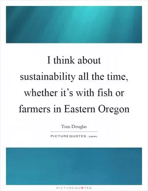 I think about sustainability all the time, whether it’s with fish or farmers in Eastern Oregon Picture Quote #1