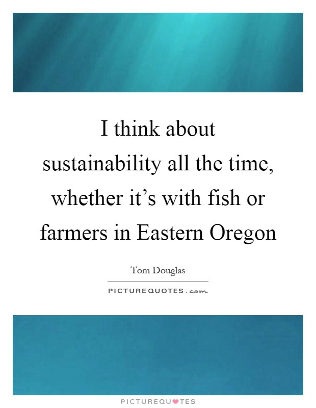 I think about sustainability all the time, whether it's with fish or farmers in Eastern Oregon Picture Quote #1