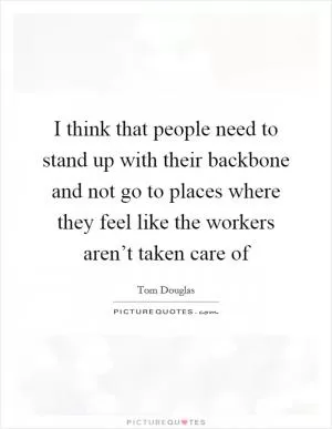 I think that people need to stand up with their backbone and not go to places where they feel like the workers aren’t taken care of Picture Quote #1