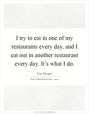 I try to eat in one of my restaurants every day, and I eat out in another restaurant every day. It’s what I do Picture Quote #1