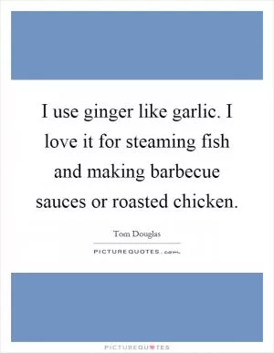 I use ginger like garlic. I love it for steaming fish and making barbecue sauces or roasted chicken Picture Quote #1