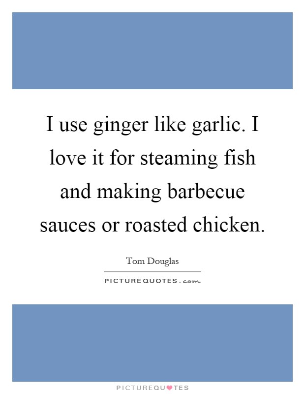 I use ginger like garlic. I love it for steaming fish and making barbecue sauces or roasted chicken Picture Quote #1