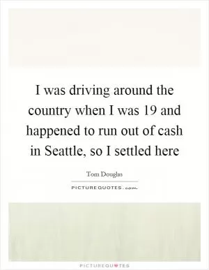 I was driving around the country when I was 19 and happened to run out of cash in Seattle, so I settled here Picture Quote #1