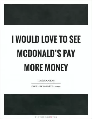 I would love to see McDonald’s pay more money Picture Quote #1
