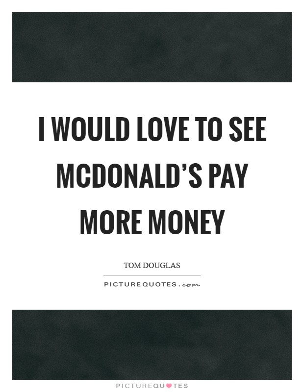 I would love to see McDonald's pay more money Picture Quote #1