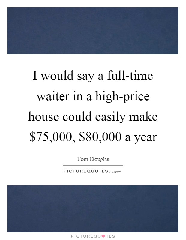 I would say a full-time waiter in a high-price house could easily make $75,000, $80,000 a year Picture Quote #1