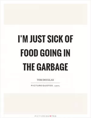 I’m just sick of food going in the garbage Picture Quote #1