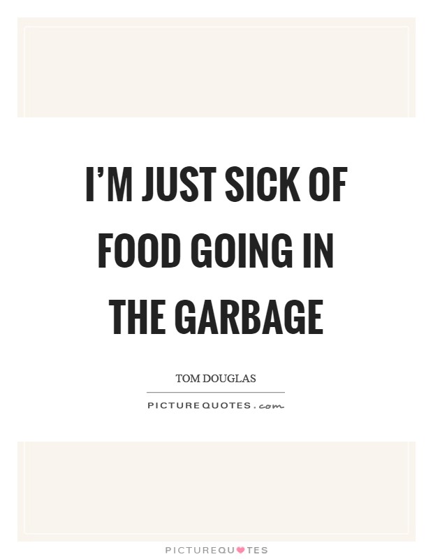 I'm just sick of food going in the garbage Picture Quote #1