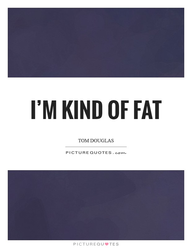 I'm kind of fat Picture Quote #1