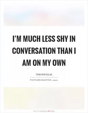 I’m much less shy in conversation than I am on my own Picture Quote #1