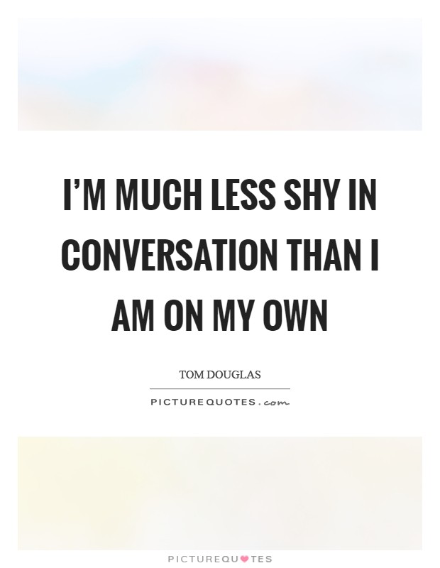 I'm much less shy in conversation than I am on my own Picture Quote #1
