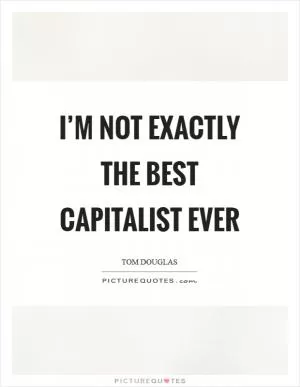 I’m not exactly the best capitalist ever Picture Quote #1