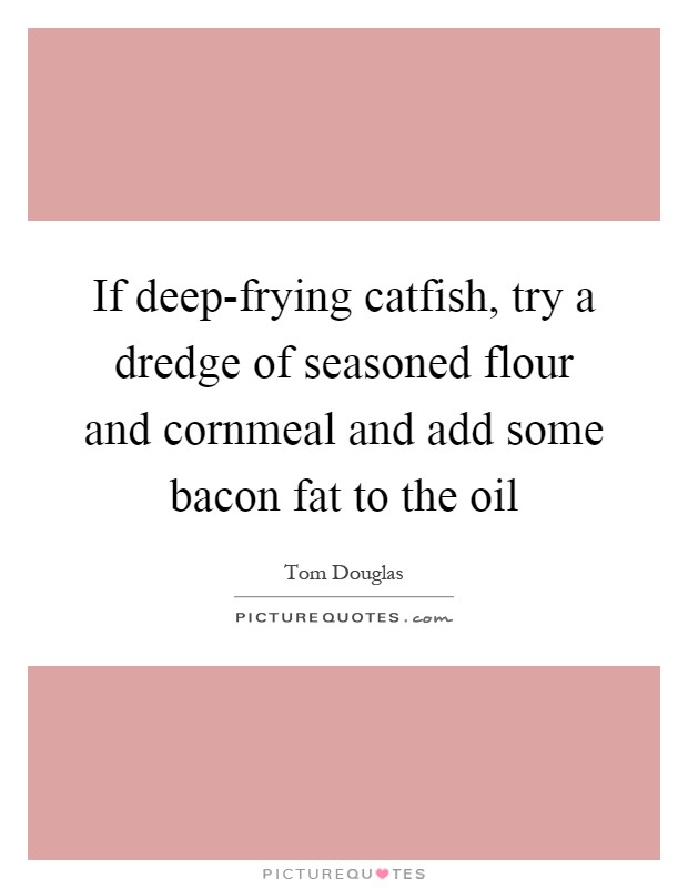 If deep-frying catfish, try a dredge of seasoned flour and cornmeal and add some bacon fat to the oil Picture Quote #1