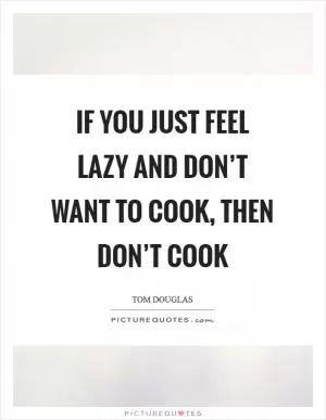 If you just feel lazy and don’t want to cook, then don’t cook Picture Quote #1