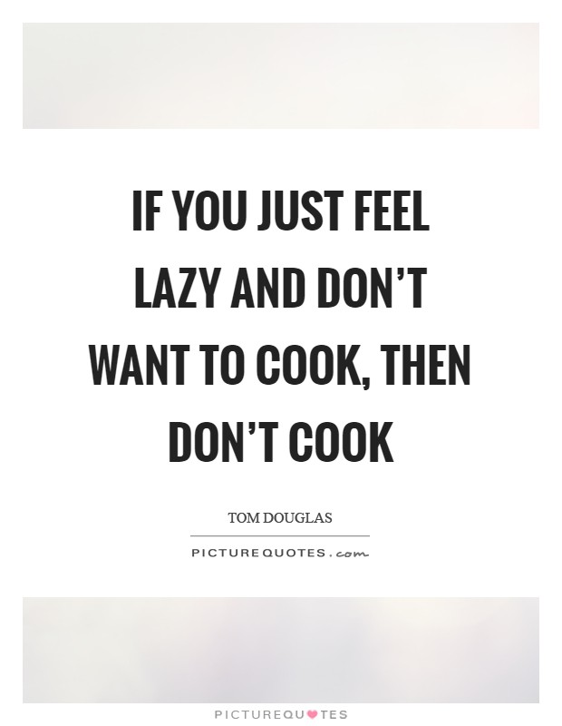 If you just feel lazy and don't want to cook, then don't cook Picture Quote #1