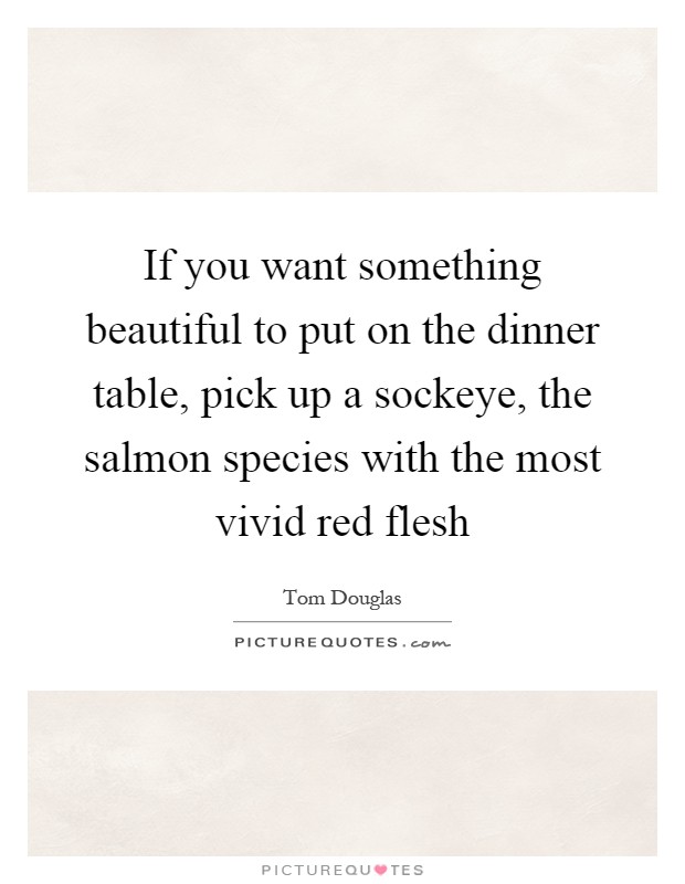 If you want something beautiful to put on the dinner table, pick up a sockeye, the salmon species with the most vivid red flesh Picture Quote #1