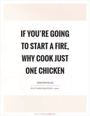 If you’re going to start a fire, why cook just one chicken Picture Quote #1