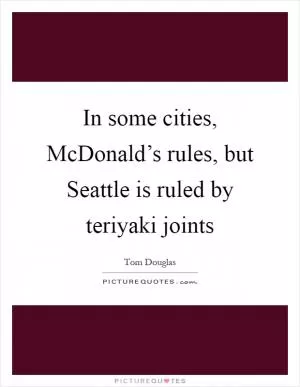 In some cities, McDonald’s rules, but Seattle is ruled by teriyaki joints Picture Quote #1