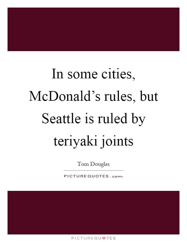 In some cities, McDonald's rules, but Seattle is ruled by teriyaki joints Picture Quote #1