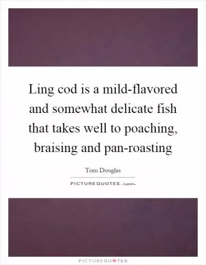 Ling cod is a mild-flavored and somewhat delicate fish that takes well to poaching, braising and pan-roasting Picture Quote #1