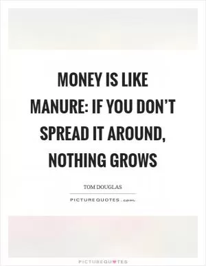 Money is like manure: if you don’t spread it around, nothing grows Picture Quote #1
