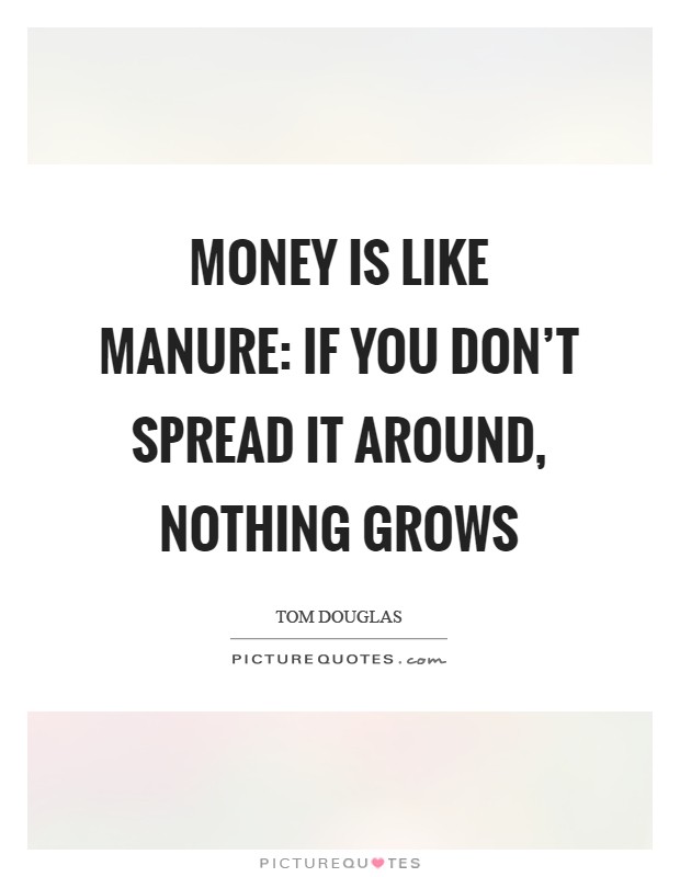 Money is like manure: if you don't spread it around, nothing grows Picture Quote #1
