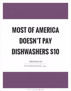 Most of America doesn’t pay dishwashers $10 Picture Quote #1