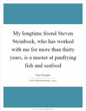 My longtime friend Steven Steinbock, who has worked with me for more than thirty years, is a master at panfrying fish and seafood Picture Quote #1