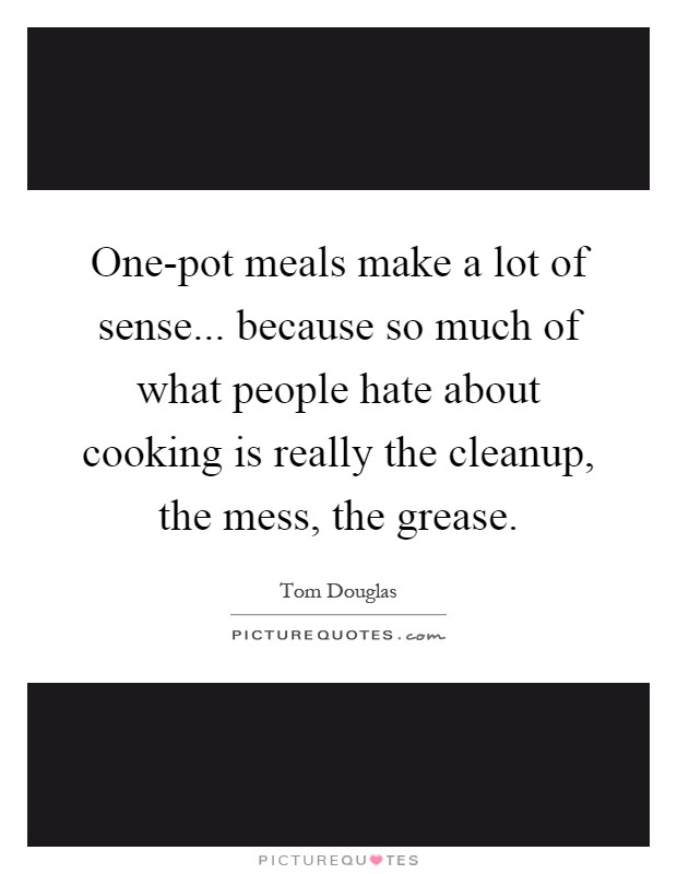One-pot meals make a lot of sense... because so much of what people hate about cooking is really the cleanup, the mess, the grease Picture Quote #1