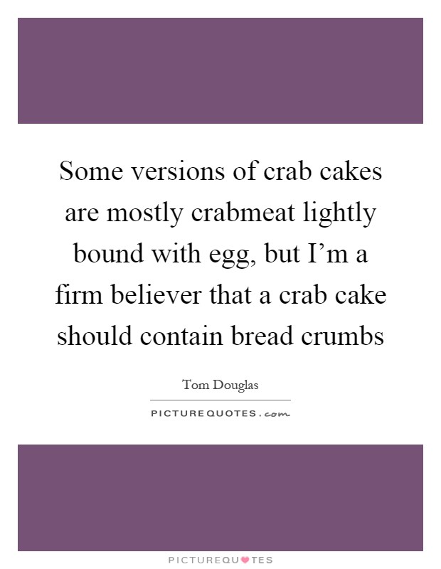 Some versions of crab cakes are mostly crabmeat lightly bound with egg, but I'm a firm believer that a crab cake should contain bread crumbs Picture Quote #1