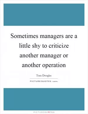 Sometimes managers are a little shy to criticize another manager or another operation Picture Quote #1