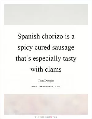 Spanish chorizo is a spicy cured sausage that’s especially tasty with clams Picture Quote #1