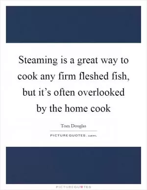 Steaming is a great way to cook any firm fleshed fish, but it’s often overlooked by the home cook Picture Quote #1