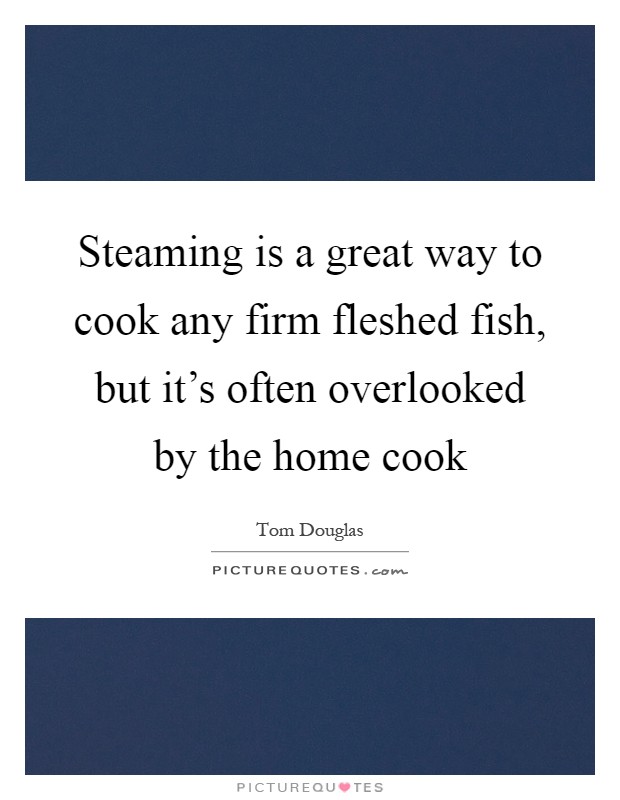 Steaming is a great way to cook any firm fleshed fish, but it's often overlooked by the home cook Picture Quote #1