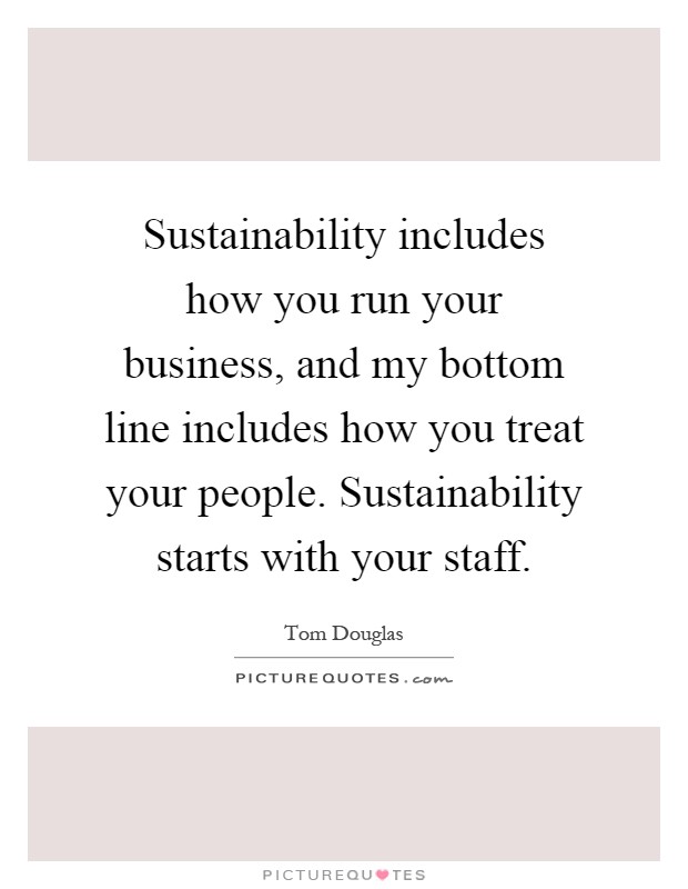 Sustainability includes how you run your business, and my bottom line includes how you treat your people. Sustainability starts with your staff Picture Quote #1