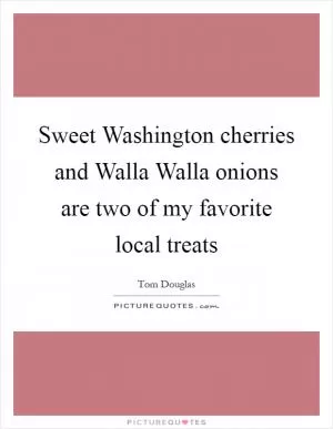 Sweet Washington cherries and Walla Walla onions are two of my favorite local treats Picture Quote #1