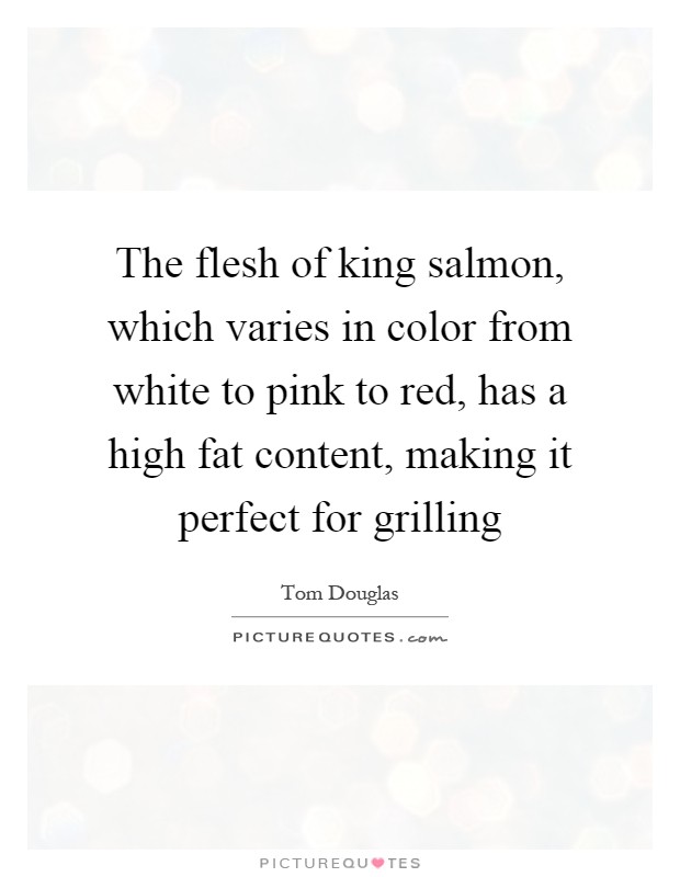 The flesh of king salmon, which varies in color from white to pink to red, has a high fat content, making it perfect for grilling Picture Quote #1